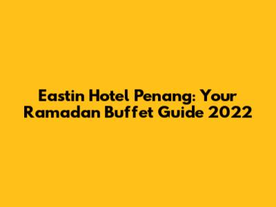 Eastin Hotel Penang: Your Ramadan Buffet Guide 2022