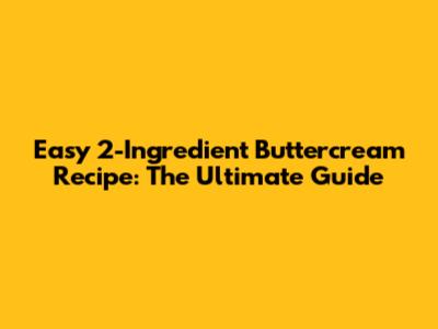 Easy 2-Ingredient Buttercream Recipe: The Ultimate Guide