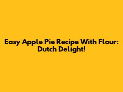 Easy Apple Pie Recipe With Flour: Dutch Delight!