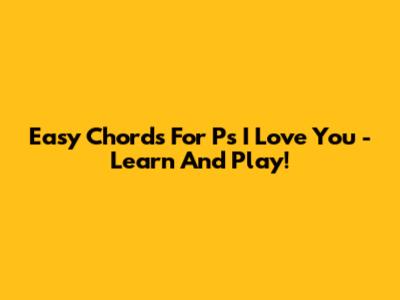 Easy Chords For 'Ps I Love You' - Learn And Play!
