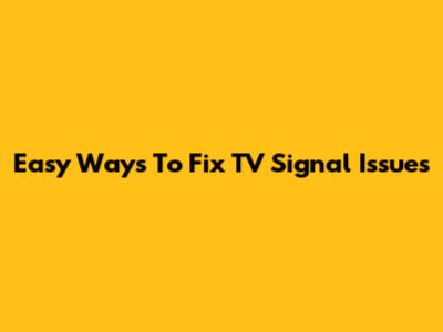 Easy Ways To Fix TV Signal Issues