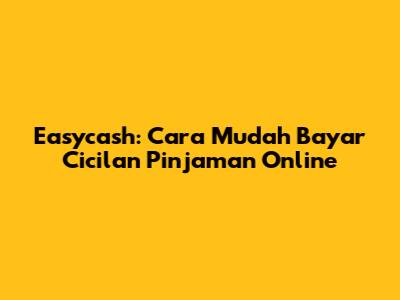 Easycash: Cara Mudah Bayar Cicilan Pinjaman Online