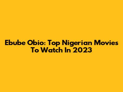 Ebube Obio: Top Nigerian Movies To Watch In 2023