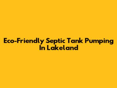 Eco-Friendly Septic Tank Pumping In Lakeland