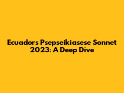 Ecuador's Psepseikiasese Sonnet 2023: A Deep Dive