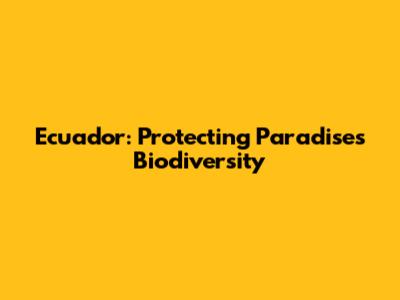 Ecuador: Protecting Paradise's Biodiversity