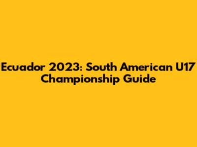 Ecuador 2023: South American U17 Championship Guide