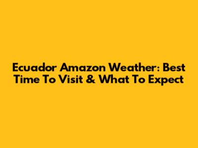 Ecuador Amazon Weather: Best Time To Visit & What To Expect
