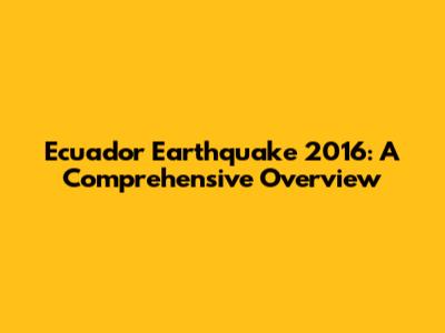 Ecuador Earthquake 2016: A Comprehensive Overview