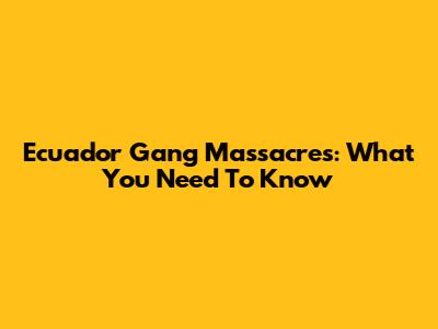Ecuador Gang Massacres: What You Need To Know