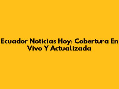 Ecuador Noticias Hoy: Cobertura En Vivo Y Actualizada