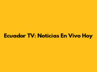 Ecuador TV: Noticias En Vivo Hoy
