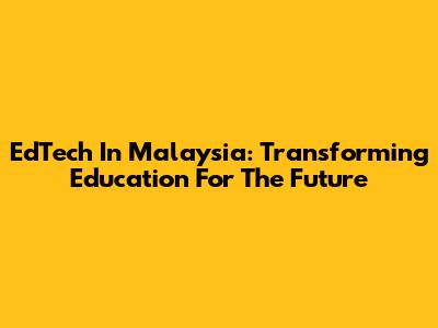 EdTech In Malaysia: Transforming Education For The Future