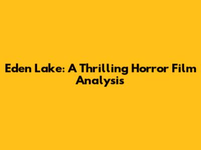 Eden Lake: A Thrilling Horror Film Analysis