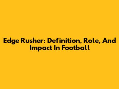 Edge Rusher: Definition, Role, And Impact In Football