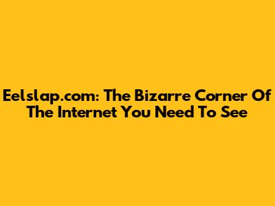 Eelslap.com: The Bizarre Corner Of The Internet You Need To See