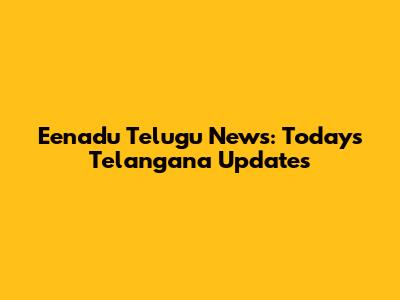 Eenadu Telugu News: Today's Telangana Updates
