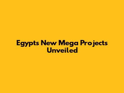 Egypt's New Mega Projects Unveiled