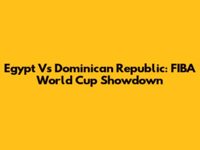 Egypt Vs Dominican Republic: FIBA World Cup Showdown