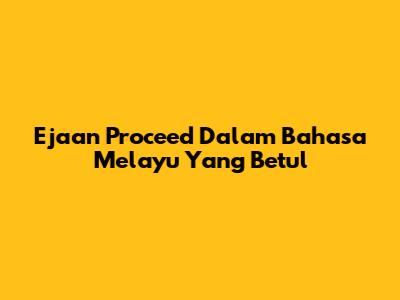 Ejaan Proceed Dalam Bahasa Melayu Yang Betul