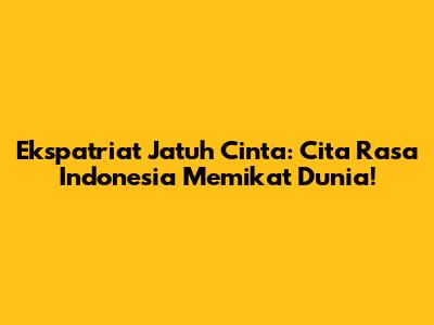 Ekspatriat Jatuh Cinta: Cita Rasa Indonesia Memikat Dunia!