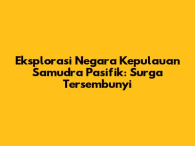Eksplorasi Negara Kepulauan Samudra Pasifik: Surga Tersembunyi