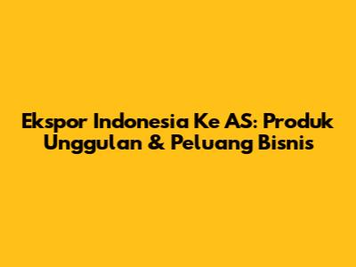 Ekspor Indonesia Ke AS: Produk Unggulan & Peluang Bisnis