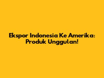 Ekspor Indonesia Ke Amerika: Produk Unggulan!