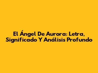 El Ángel De Aurora: Letra, Significado Y Análisis Profundo