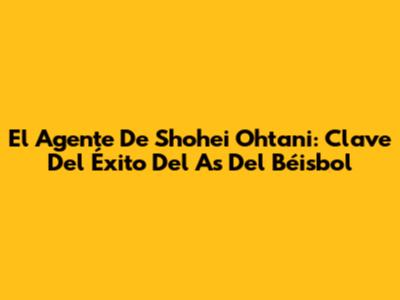El Agente De Shohei Ohtani: Clave Del Éxito Del As Del Béisbol