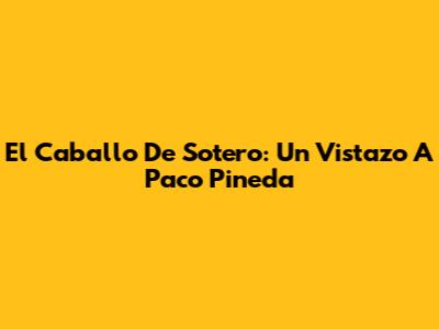 El Caballo De Sotero: Un Vistazo A Paco Pineda