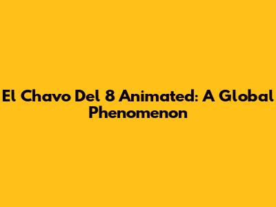 El Chavo Del 8 Animated: A Global Phenomenon