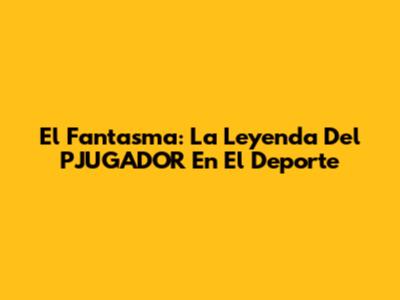 El Fantasma: La Leyenda Del PJUGADOR En El Deporte