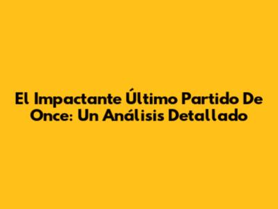 El Impactante Último Partido De Once: Un Análisis Detallado