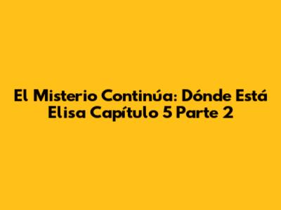 El Misterio Continúa: Dónde Está Elisa Capítulo 5 Parte 2