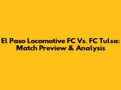 El Paso Locomotive FC Vs. FC Tulsa: Match Preview & Analysis