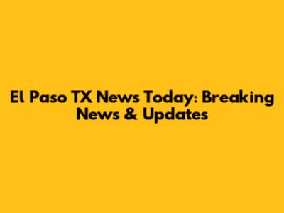 El Paso TX News Today: Breaking News & Updates