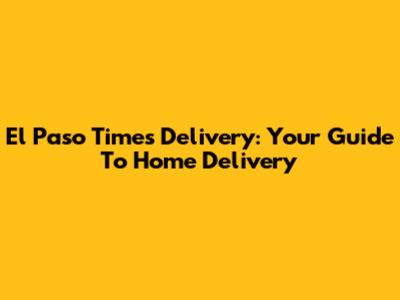El Paso Times Delivery: Your Guide To Home Delivery