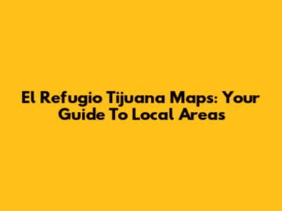 El Refugio Tijuana Maps: Your Guide To Local Areas