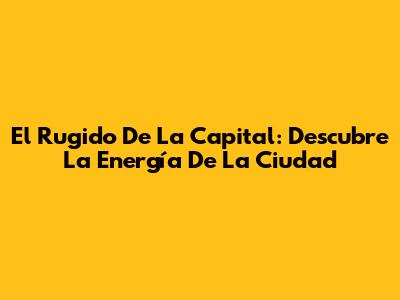 El Rugido De La Capital: Descubre La Energía De La Ciudad