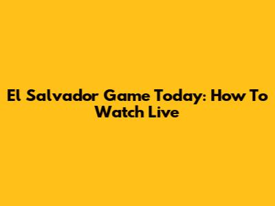 El Salvador Game Today: How To Watch Live