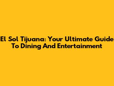 El Sol Tijuana: Your Ultimate Guide To Dining And Entertainment