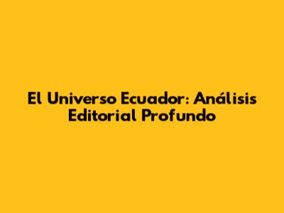 El Universo Ecuador: Análisis Editorial Profundo