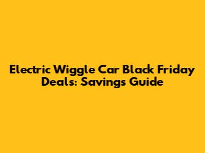 Electric Wiggle Car Black Friday Deals: Savings Guide