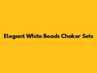 Elegant White Beads Choker Sets
