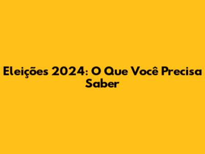 Eleições 2024: O Que Você Precisa Saber