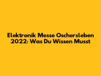 Elektronik Messe Oschersleben 2022: Was Du Wissen Musst