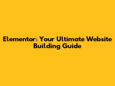 Elementor: Your Ultimate Website Building Guide