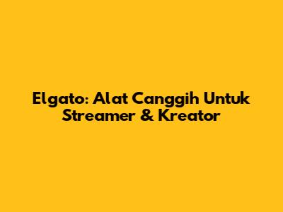 Elgato: Alat Canggih Untuk Streamer & Kreator