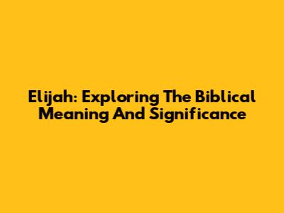 Elijah: Exploring The Biblical Meaning And Significance